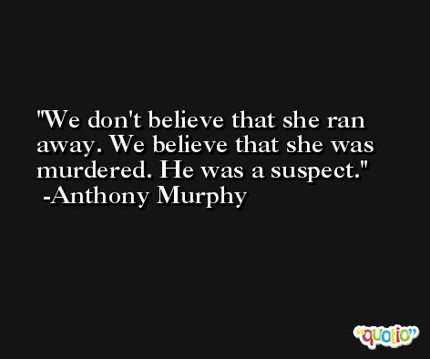 We don't believe that she ran away. We believe that she was murdered. He was a suspect. -Anthony Murphy