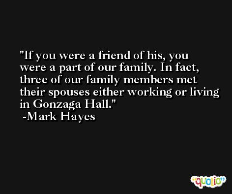If you were a friend of his, you were a part of our family. In fact, three of our family members met their spouses either working or living in Gonzaga Hall. -Mark Hayes