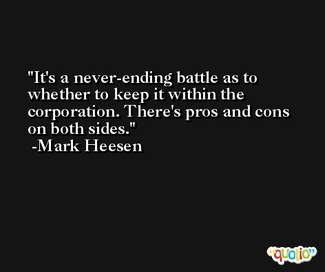 It's a never-ending battle as to whether to keep it within the corporation. There's pros and cons on both sides. -Mark Heesen