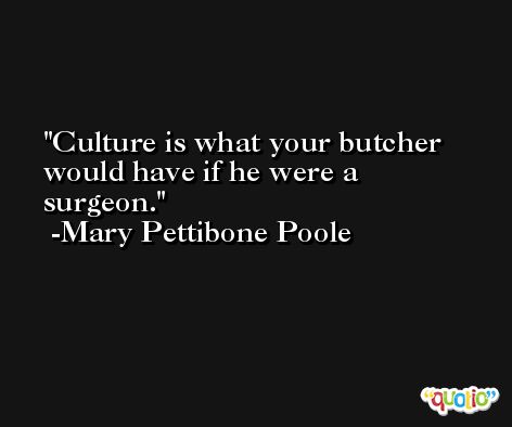 Culture is what your butcher would have if he were a surgeon. -Mary Pettibone Poole