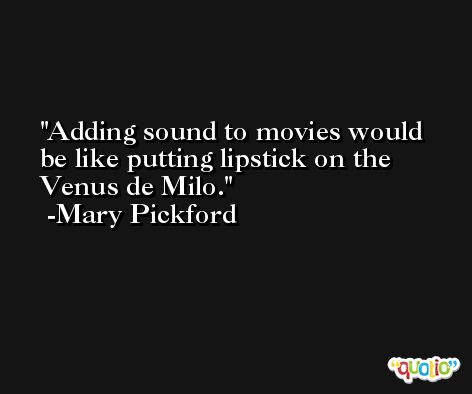 Adding sound to movies would be like putting lipstick on the Venus de Milo. -Mary Pickford