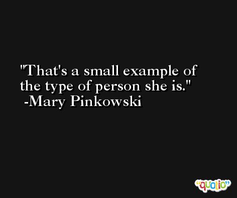 That's a small example of the type of person she is. -Mary Pinkowski