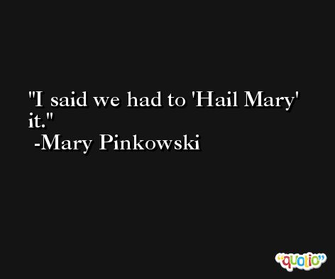 I said we had to 'Hail Mary' it. -Mary Pinkowski