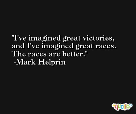 I've imagined great victories, and I've imagined great races. The races are better. -Mark Helprin