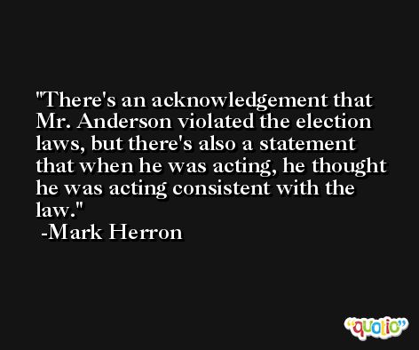 There's an acknowledgement that Mr. Anderson violated the election laws, but there's also a statement that when he was acting, he thought he was acting consistent with the law. -Mark Herron