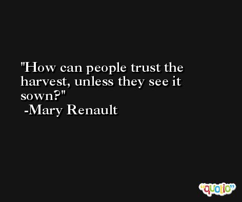 How can people trust the harvest, unless they see it sown? -Mary Renault