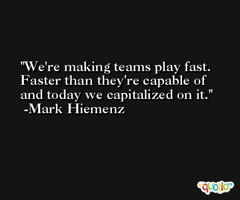 We're making teams play fast. Faster than they're capable of and today we capitalized on it. -Mark Hiemenz