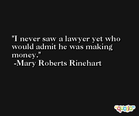 I never saw a lawyer yet who would admit he was making money. -Mary Roberts Rinehart