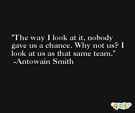 The way I look at it, nobody gave us a chance. Why not us? I look at us as that same team. -Antowain Smith