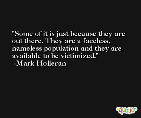 Some of it is just because they are out there. They are a faceless, nameless population and they are available to be victimized. -Mark Holleran