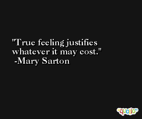 True feeling justifies whatever it may cost. -Mary Sarton