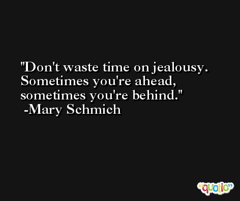Don't waste time on jealousy. Sometimes you're ahead, sometimes you're behind. -Mary Schmich