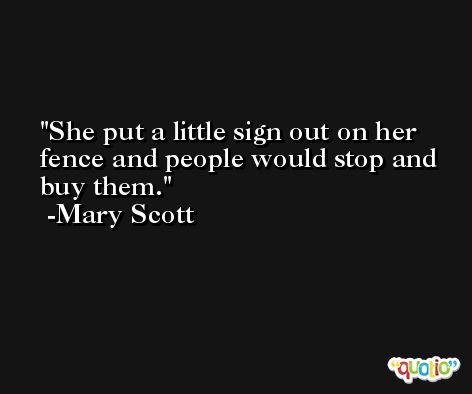 She put a little sign out on her fence and people would stop and buy them. -Mary Scott