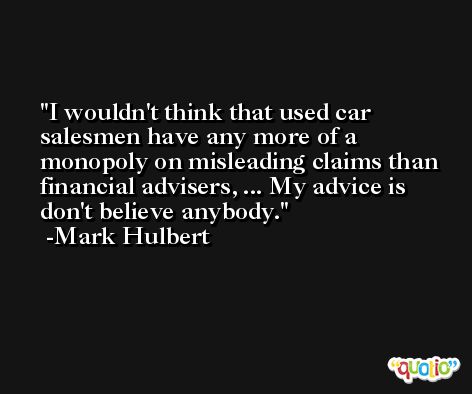 I wouldn't think that used car salesmen have any more of a monopoly on misleading claims than financial advisers, ... My advice is don't believe anybody. -Mark Hulbert