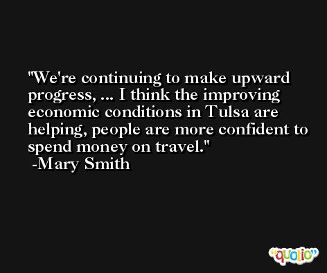 We're continuing to make upward progress, ... I think the improving economic conditions in Tulsa are helping, people are more confident to spend money on travel. -Mary Smith