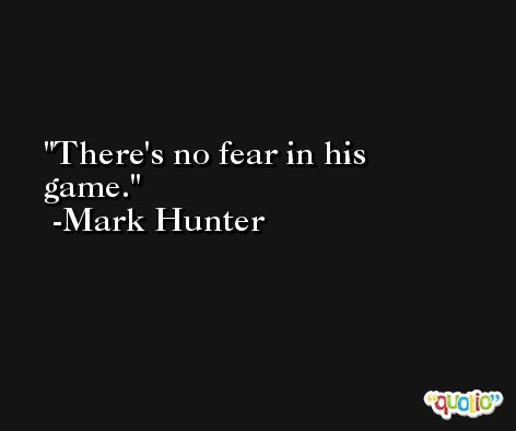 There's no fear in his game. -Mark Hunter