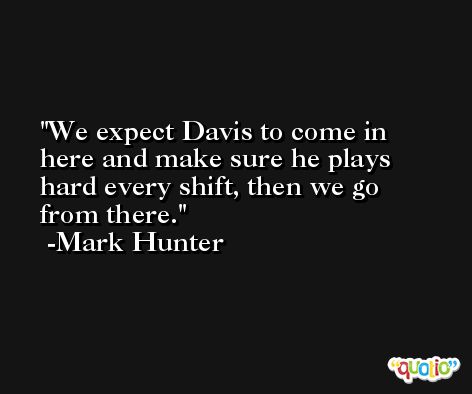 We expect Davis to come in here and make sure he plays hard every shift, then we go from there. -Mark Hunter