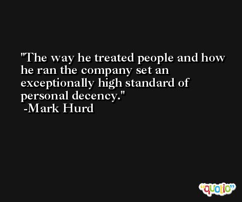 The way he treated people and how he ran the company set an exceptionally high standard of personal decency. -Mark Hurd