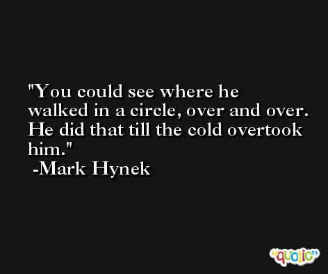 You could see where he walked in a circle, over and over. He did that till the cold overtook him. -Mark Hynek