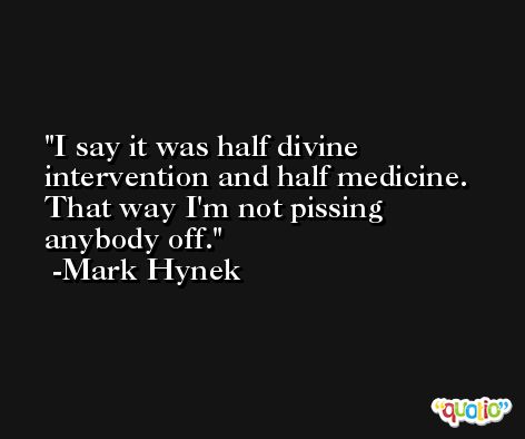 I say it was half divine intervention and half medicine. That way I'm not pissing anybody off. -Mark Hynek