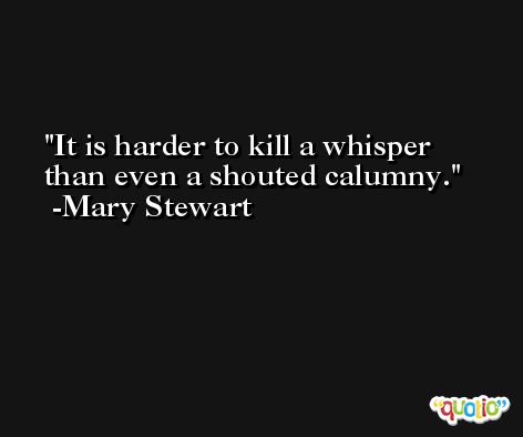 It is harder to kill a whisper than even a shouted calumny. -Mary Stewart