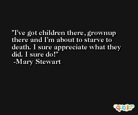 I've got children there, grownup there and I'm about to starve to death. I sure appreciate what they did. I sure do! -Mary Stewart