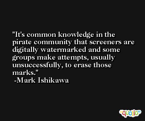 It's common knowledge in the pirate community that screeners are digitally watermarked and some groups make attempts, usually unsuccessfully, to erase those marks. -Mark Ishikawa