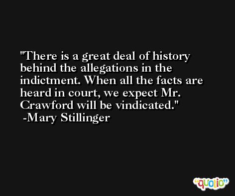 There is a great deal of history behind the allegations in the indictment. When all the facts are heard in court, we expect Mr. Crawford will be vindicated. -Mary Stillinger