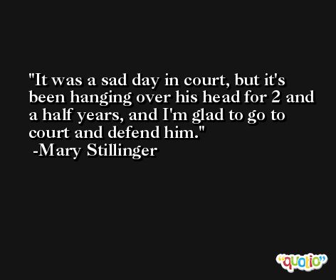 It was a sad day in court, but it's been hanging over his head for 2 and a half years, and I'm glad to go to court and defend him. -Mary Stillinger