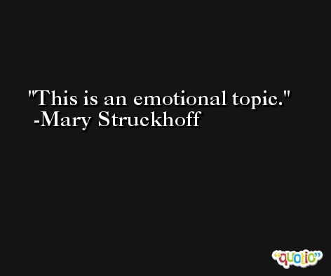 This is an emotional topic. -Mary Struckhoff