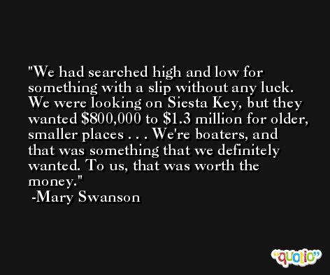 We had searched high and low for something with a slip without any luck. We were looking on Siesta Key, but they wanted $800,000 to $1.3 million for older, smaller places . . . We're boaters, and that was something that we definitely wanted. To us, that was worth the money. -Mary Swanson