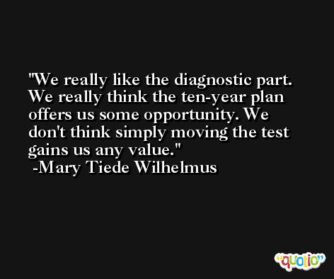 We really like the diagnostic part. We really think the ten-year plan offers us some opportunity. We don't think simply moving the test gains us any value. -Mary Tiede Wilhelmus