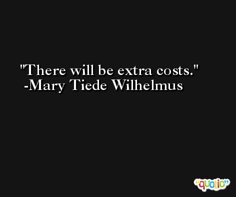 There will be extra costs. -Mary Tiede Wilhelmus