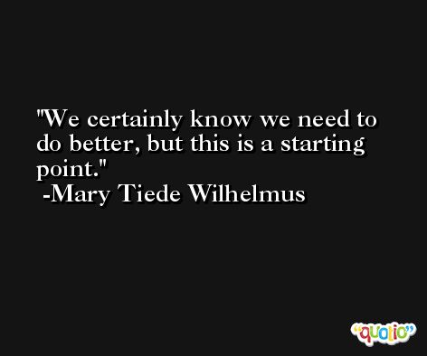 We certainly know we need to do better, but this is a starting point. -Mary Tiede Wilhelmus