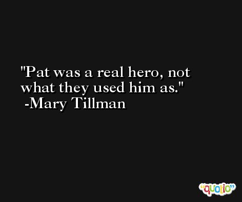 Pat was a real hero, not what they used him as. -Mary Tillman