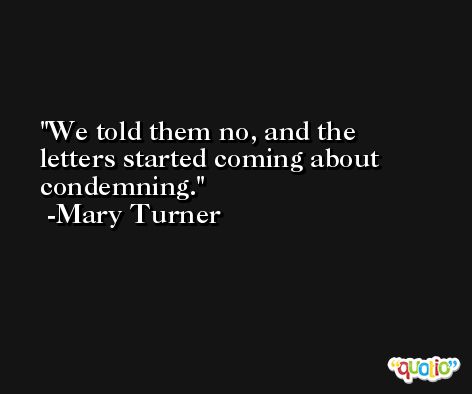 We told them no, and the letters started coming about condemning. -Mary Turner