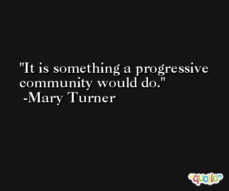 It is something a progressive community would do. -Mary Turner