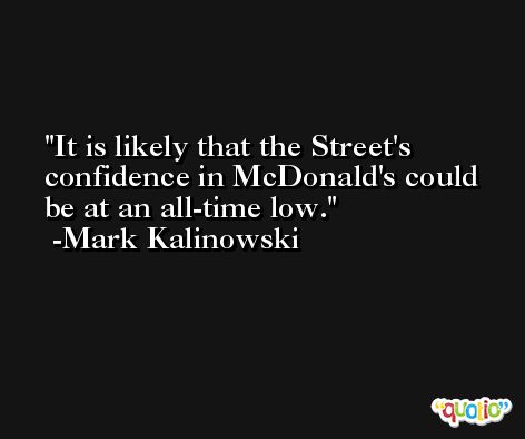 It is likely that the Street's confidence in McDonald's could be at an all-time low. -Mark Kalinowski