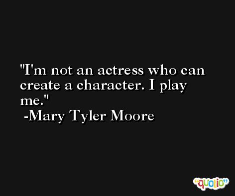 I'm not an actress who can create a character. I play me. -Mary Tyler Moore