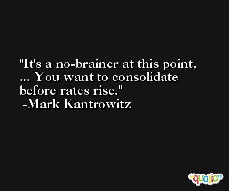 It's a no-brainer at this point, ... You want to consolidate before rates rise. -Mark Kantrowitz