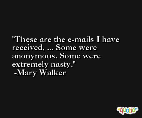 These are the e-mails I have received, ... Some were anonymous. Some were extremely nasty. -Mary Walker