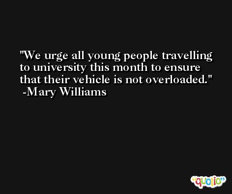 We urge all young people travelling to university this month to ensure that their vehicle is not overloaded. -Mary Williams