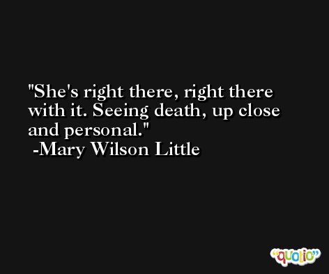 She's right there, right there with it. Seeing death, up close and personal. -Mary Wilson Little