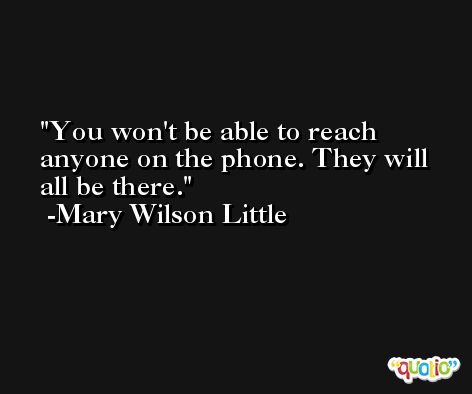 You won't be able to reach anyone on the phone. They will all be there. -Mary Wilson Little