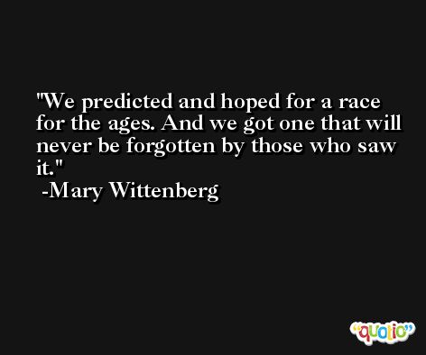We predicted and hoped for a race for the ages. And we got one that will never be forgotten by those who saw it. -Mary Wittenberg