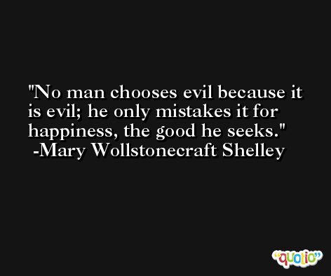 No man chooses evil because it is evil; he only mistakes it for happiness, the good he seeks. -Mary Wollstonecraft Shelley