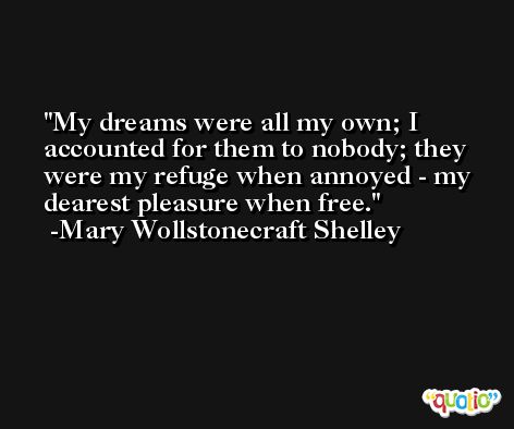 My dreams were all my own; I accounted for them to nobody; they were my refuge when annoyed - my dearest pleasure when free. -Mary Wollstonecraft Shelley