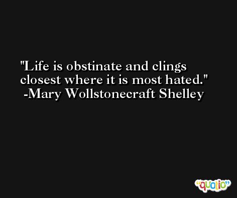 Life is obstinate and clings closest where it is most hated. -Mary Wollstonecraft Shelley