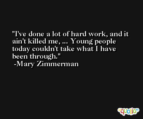 I've done a lot of hard work, and it ain't killed me, ... Young people today couldn't take what I have been through. -Mary Zimmerman