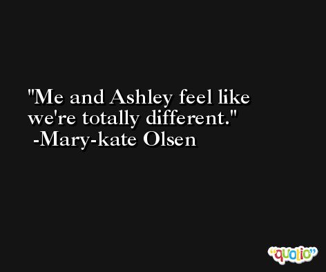 Me and Ashley feel like we're totally different. -Mary-kate Olsen